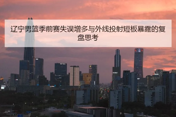 辽宁男篮季前赛失误增多与外线投射短板暴露的复盘思考