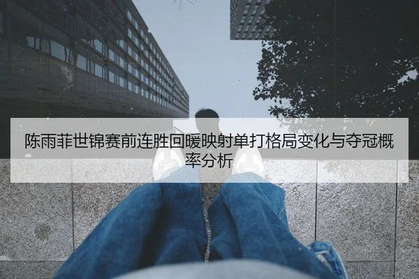 陈雨菲世锦赛前连胜回暖映射单打格局变化与夺冠概率分析